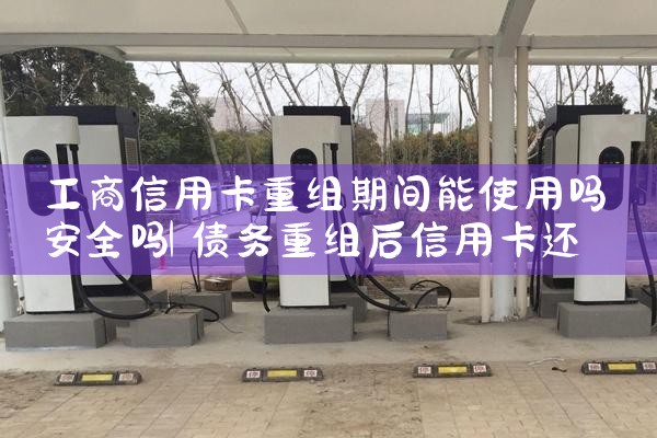 工商信用卡重组期间能使用吗安全吗