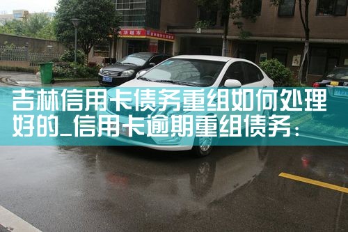 吉林信用卡债务重组如何处理好的