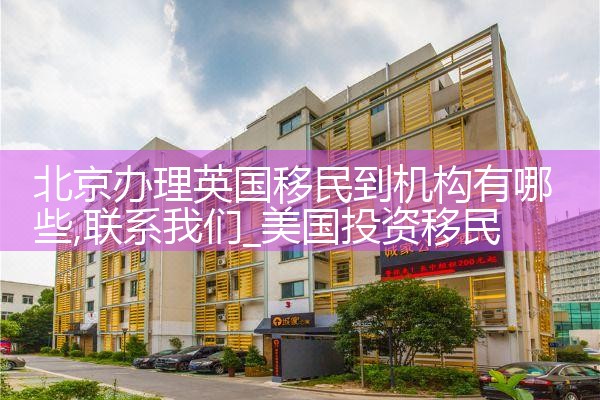 北京办理英国移民到机构有哪些