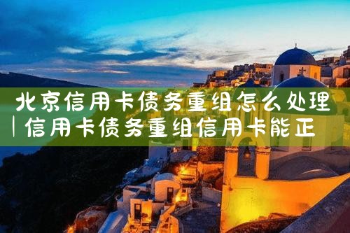 北京信用卡债务重组怎么处理
