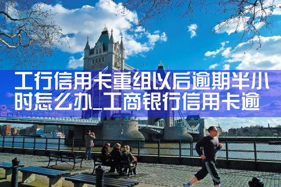 工行信用卡重组以后逾期半小时怎么办