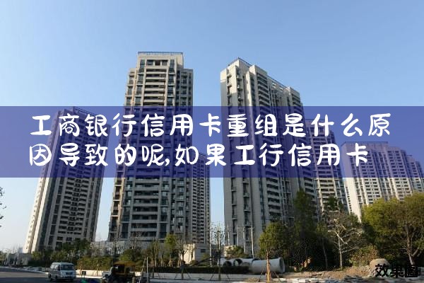 工商银行信用卡重组是什么原因导致的呢