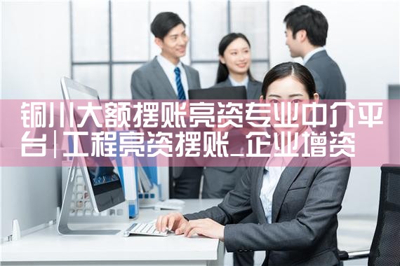 铜川大额摆账亮资专业中介平台