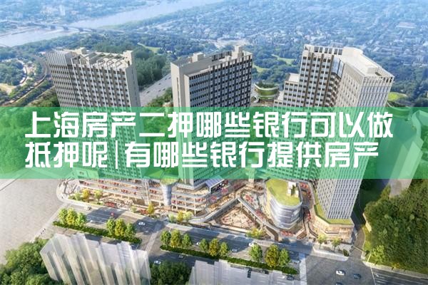 上海房产二押哪些银行可以做抵押呢