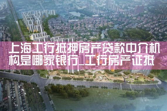 上海工行抵押房产贷款中介机构是哪家银行