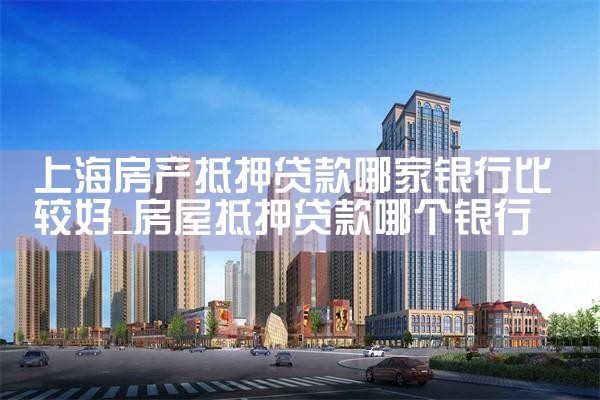 上海房产抵押贷款哪家银行比较好