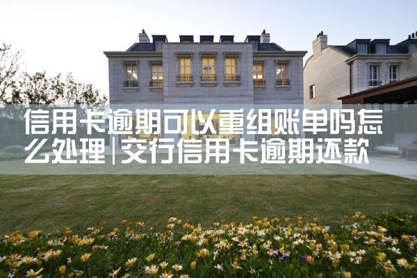 信用卡逾期可以重组账单吗怎么处理