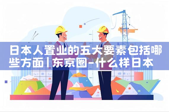 日本人置业的五大要素包括哪些方面|日本移民