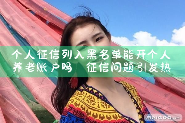 个人征信列入黑名单能开个人养老账户吗|养征信|债务重组