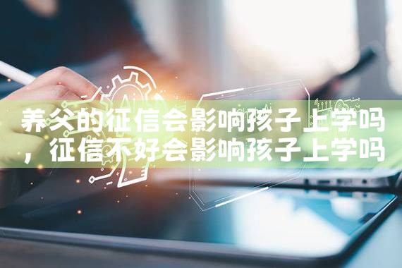 养父的征信会影响孩子上学吗|养征信|债务重组